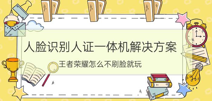 人脸识别人证一体机解决方案 王者荣耀怎么不刷脸就玩？